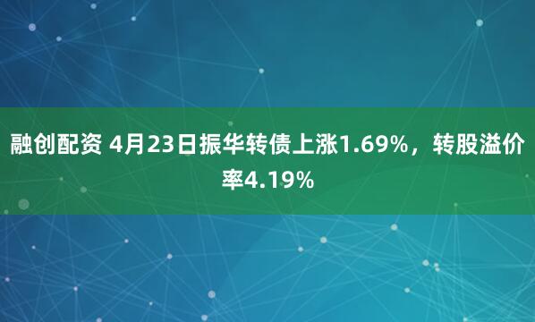 融创配资 4月23日振华转债上涨1.69%，转股溢价率4.19%