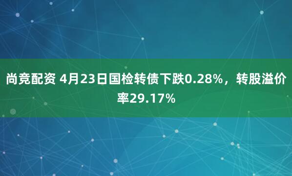 尚竞配资 4月23日国检转债下跌0.28%，转股溢价率29.17%