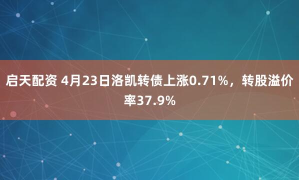 启天配资 4月23日洛凯转债上涨0.71%，转股溢价率37.9%
