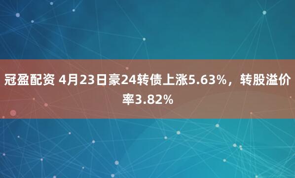 冠盈配资 4月23日豪24转债上涨5.63%，转股溢价率3.82%