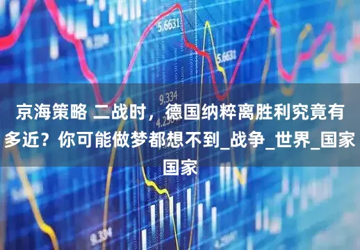 京海策略 二战时，德国纳粹离胜利究竟有多近？你可能做梦都想不到_战争_世界_国家