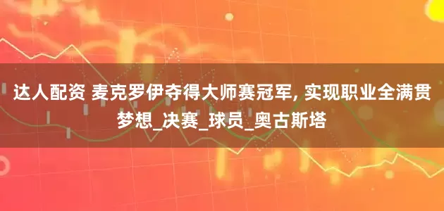 达人配资 麦克罗伊夺得大师赛冠军, 实现职业全满贯梦想_决赛_球员_奥古斯塔