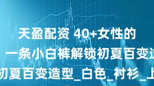 天盈配资 40+女性的时尚秘诀：一条小白裤解锁初夏百变造型_白色_衬衫_上衣