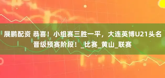 展鹏配资 恭喜！小组赛三胜一平，大连英博U21头名晋级预赛阶段！_比赛_黄山_联赛