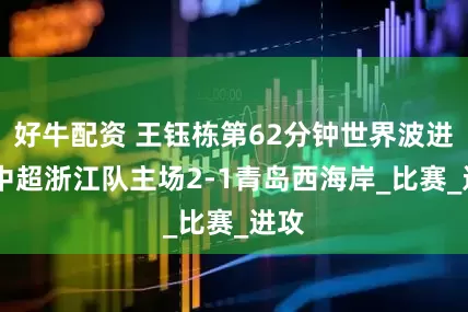 好牛配资 王钰栋第62分钟世界波进球 中超浙江队主场2-1青岛西海岸_比赛_进攻