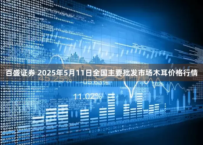 百盛证券 2025年5月11日全国主要批发市场木耳价格行情