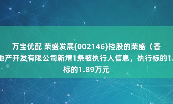 万宝优配 荣盛发展(002146)控股的荣盛（香河）房地产开发有限公司新增1条被执行人信息，执行标的1.89万元