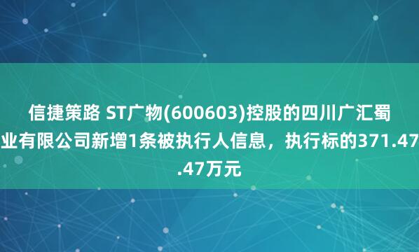 信捷策路 ST广物(600603)控股的四川广汇蜀信实业有限公司新增1条被执行人信息，执行标的371.47万元