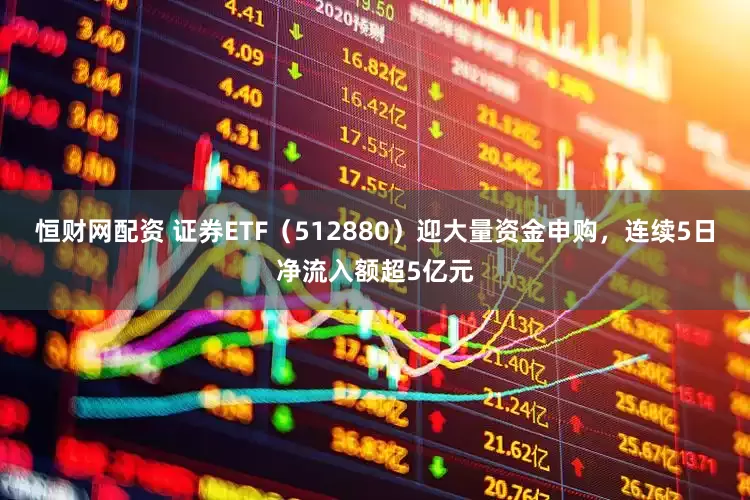 恒财网配资 证券ETF（512880）迎大量资金申购，连续5日净流入额超5亿元