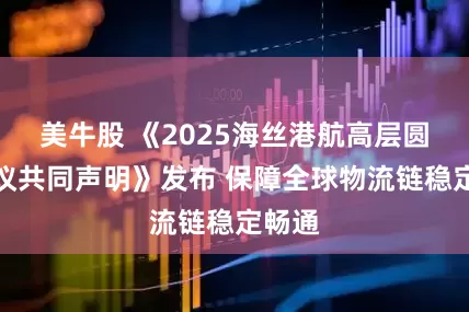 美牛股 《2025海丝港航高层圆桌会议共同声明》发布 保障全球物流链稳定畅通