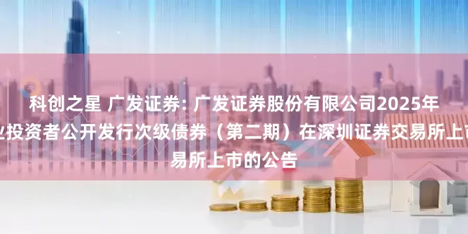 科创之星 广发证券: 广发证券股份有限公司2025年面向专业投资者公开发行次级债券（第二期）在深圳证券交易所上市的公告