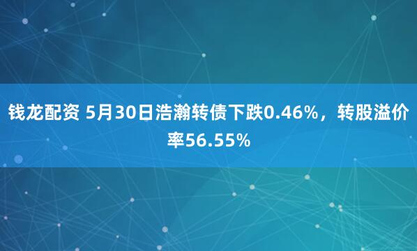 钱龙配资 5月30日浩瀚转债下跌0.46%，转股溢价率56.55%