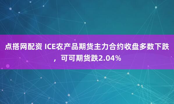 点搭网配资 ICE农产品期货主力合约收盘多数下跌，可可期货跌2.04%