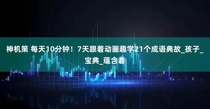 神机策 每天10分钟！7天跟着动画趣学21个成语典故_孩子_宝典_蕴含着