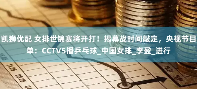 凯狮优配 女排世锦赛将开打！揭幕战时间敲定，央视节目单：CCTV5播乒乓球_中国女排_李盈_进行