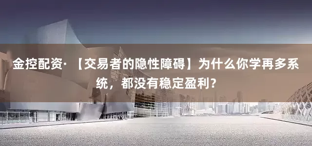 金控配资· 【交易者的隐性障碍】为什么你学再多系统，都没有稳定盈利？
