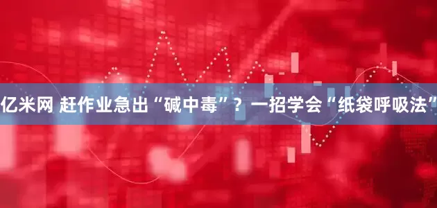 亿米网 赶作业急出“碱中毒”？一招学会“纸袋呼吸法”