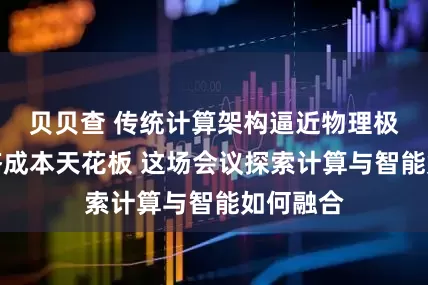 贝贝查 传统计算架构逼近物理极限和经济成本天花板 这场会议探索计算与智能如何融合