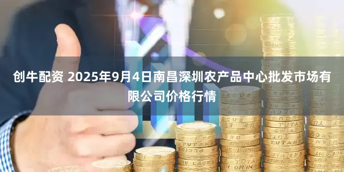 创牛配资 2025年9月4日南昌深圳农产品中心批发市场有限公司价格行情