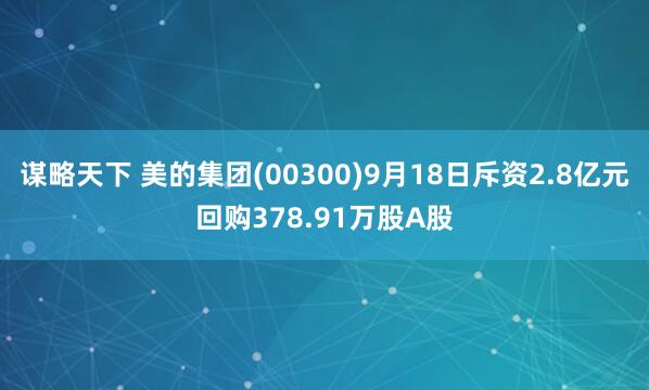 谋略天下 美的集团(00300)9月18日斥资2.8亿元回购378.91万股A股