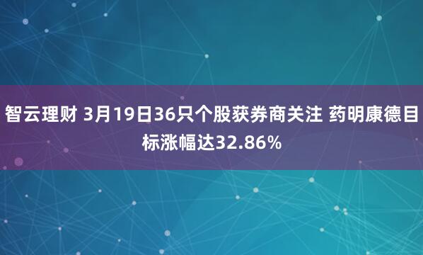 智云理财 3月19日36只个股获券商关注 药明康德目标涨幅达32.86%
