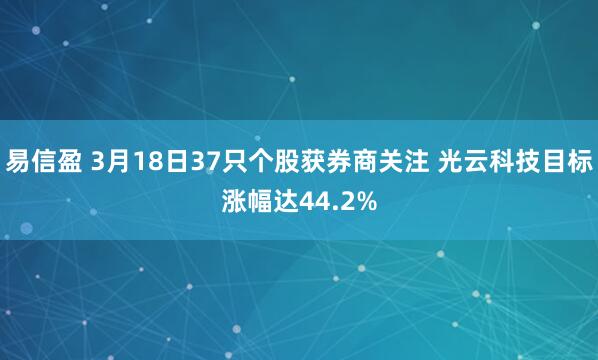 易信盈 3月18日37只个股获券商关注 光云科技目标涨幅达44.2%
