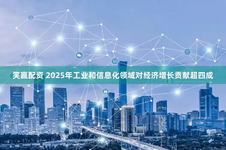 笑赢配资 2025年工业和信息化领域对经济增长贡献超四成