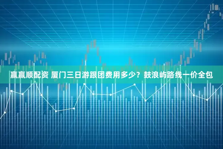 赢赢顺配资 厦门三日游跟团费用多少？鼓浪屿路线一价全包
