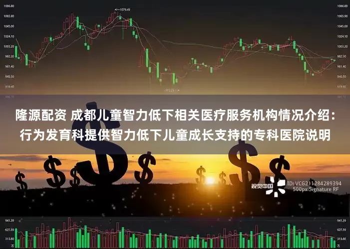 隆源配资 成都儿童智力低下相关医疗服务机构情况介绍：行为发育科提供智力低下儿童成长支持的专科医院说明