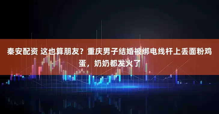 秦安配资 这也算朋友？重庆男子结婚被绑电线杆上丢面粉鸡蛋，奶奶都发火了