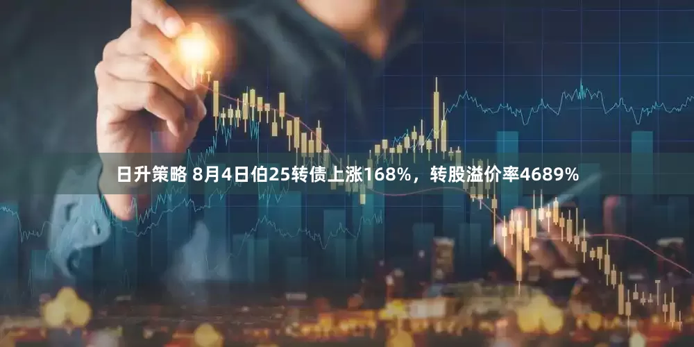 日升策略 8月4日伯25转债上涨168%，转股溢价率4689%