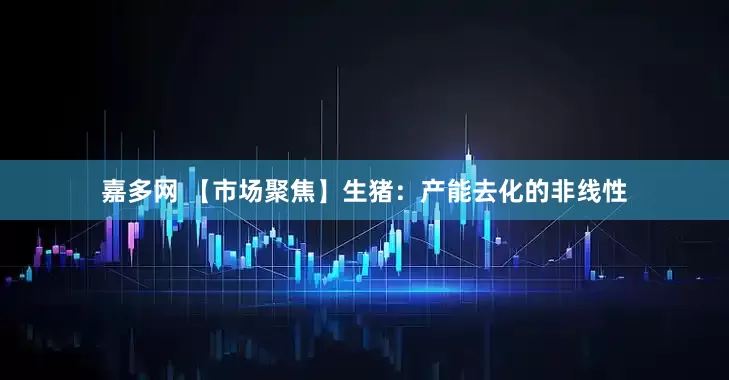 嘉多网 【市场聚焦】生猪：产能去化的非线性