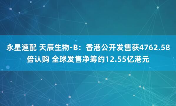 永星速配 天辰生物-B：香港公开发售获4762.58倍认购 全球发售净筹约12.55亿港元
