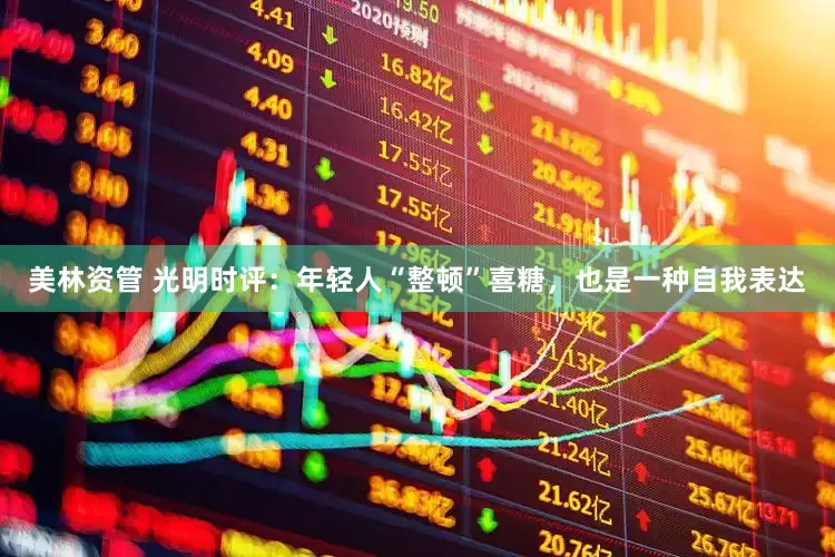 美林资管 光明时评：年轻人“整顿”喜糖，也是一种自我表达