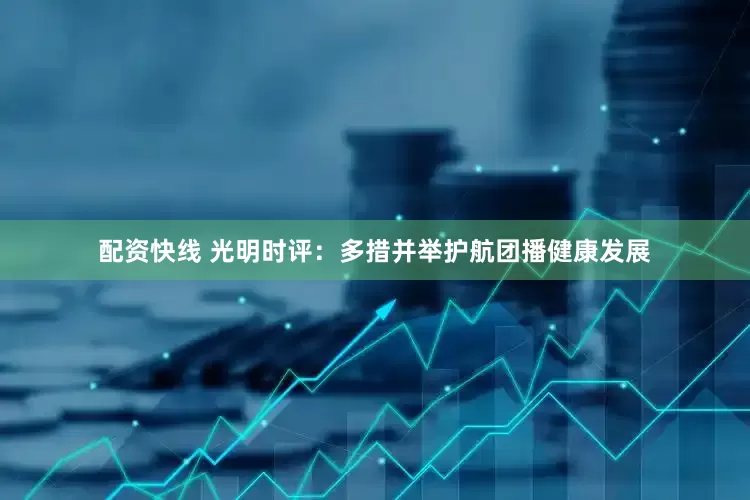 配资快线 光明时评：多措并举护航团播健康发展