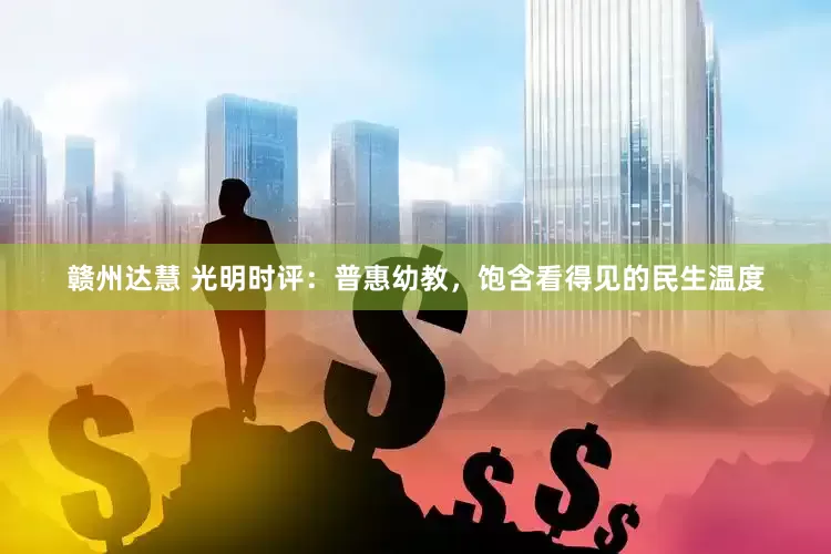 赣州达慧 光明时评：普惠幼教，饱含看得见的民生温度
